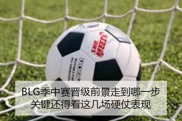 BLG季中赛晋级前景走到哪一步关键还得看这几场硬仗表现