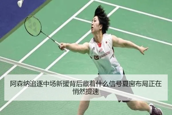 阿森纳追逐中场新援背后藏着什么信号夏窗布局正在悄然提速